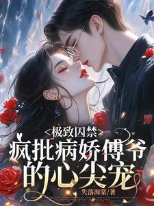 极致囚禁:疯批病娇傅总的心尖宠